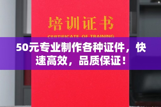 龙江50元专业制作各种证件，快速高效，品质保证！